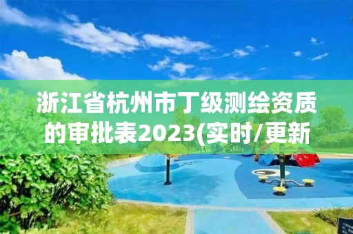 浙江省杭州市丁级测绘资质的审批表2023(实时/更新中)