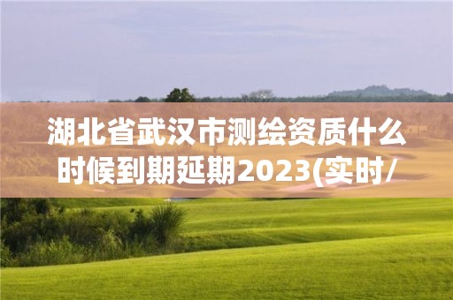 湖北省武汉市测绘资质什么时候到期延期2023(实时/更新中)