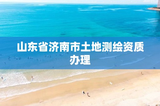 山东省济南市土地测绘资质办理