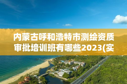 内蒙古呼和浩特市测绘资质审批培训班有哪些2023(实时/更新中)