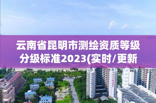 云南省昆明市测绘资质等级分级标准2023(实时/更新中)