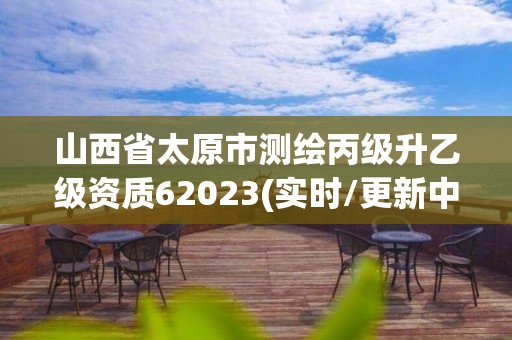 山西省太原市测绘丙级升乙级资质62023(实时/更新中)