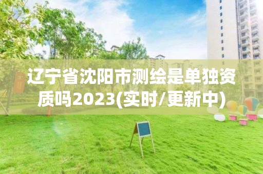 辽宁省沈阳市测绘是单独资质吗2023(实时/更新中)