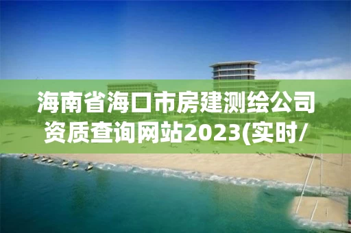 海南省海口市房建测绘公司资质查询网站2023(实时/更新中) 海南省海口市房建测绘公司资质查询网站2023(实时/更新中)