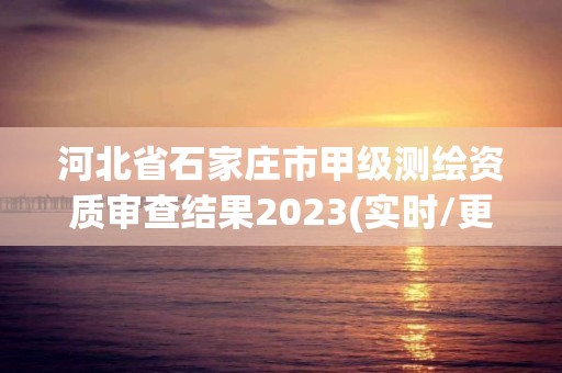 河北省石家庄市甲级测绘资质审查结果2023(实时/更新中)