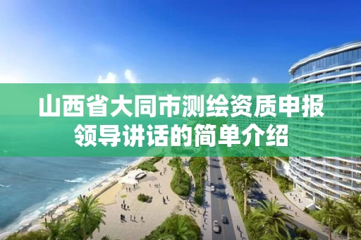 山西省大同市测绘资质申报领导讲话的简单介绍 山西省大同市测绘资质申报领导讲话的简单介绍
