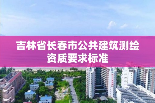 吉林省长春市公共建筑测绘资质要求标准