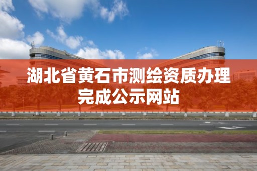 湖北省黄石市测绘资质办理完成公示网站