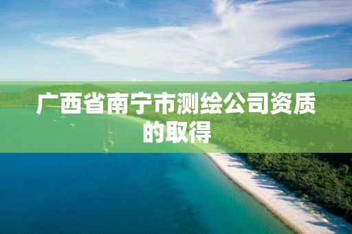 广西省南宁市测绘公司资质的取得