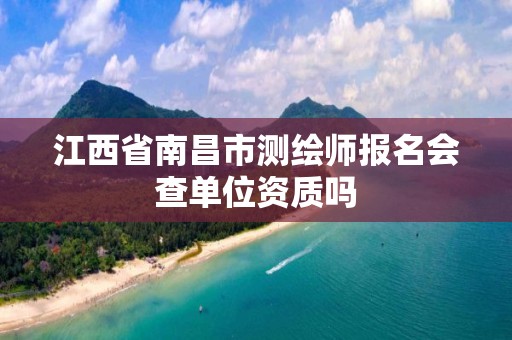 江西省南昌市测绘师报名会查单位资质吗