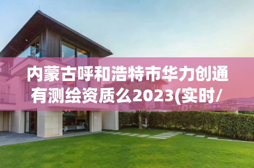 内蒙古呼和浩特市华力创通有测绘资质么2023(实时/更新中)