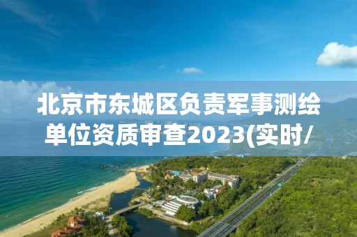 北京市东城区负责军事测绘单位资质审查2023(实时/更新中)