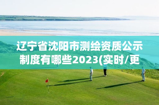 辽宁省沈阳市测绘资质公示制度有哪些2023(实时/更新中)