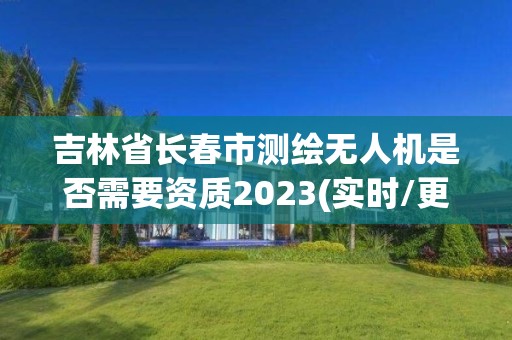 吉林省长春市测绘无人机是否需要资质2023(实时/更新中)