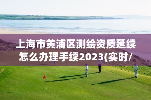 上海市黄浦区测绘资质延续怎么办理手续2023(实时/更新中)