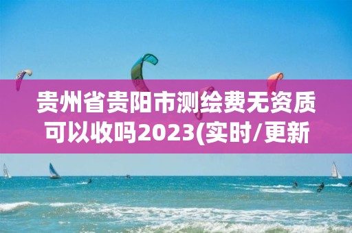 贵州省贵阳市测绘费无资质可以收吗2023(实时/更新中)