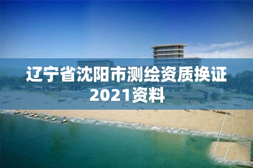 辽宁省沈阳市测绘资质换证2021资料