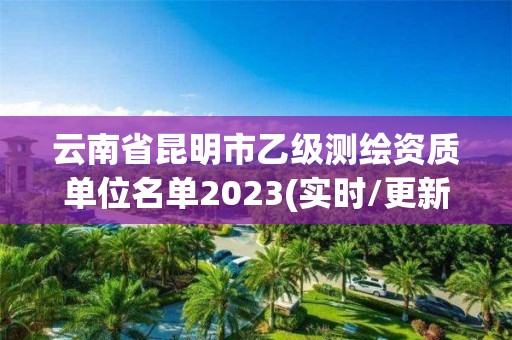 云南省昆明市乙级测绘资质单位名单2023(实时/更新中)