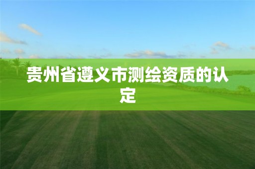 贵州省遵义市测绘资质的认定