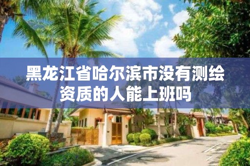 黑龙江省哈尔滨市没有测绘资质的人能上班吗