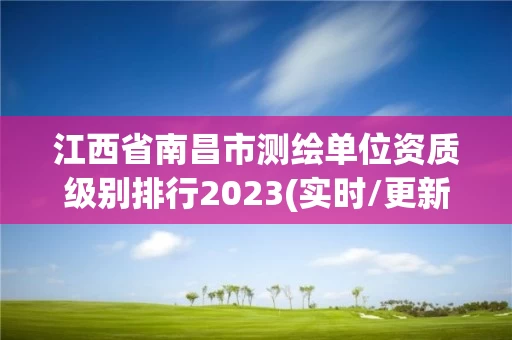 江西省南昌市测绘单位资质级别排行2023(实时/更新中) 江西省南昌市测绘单位资质级别排行2023(实时/更新中)