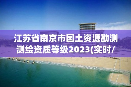 江苏省南京市国土资源勘测测绘资质等级2023(实时/更新中)