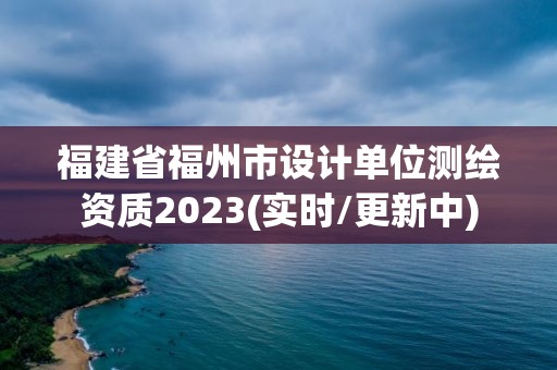 福建省福州市设计单位测绘资质2023(实时/更新中)