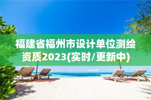 福建省福州市设计单位测绘资质2023(实时/更新中) 福建省福州市设计单位测绘资质2023(实时/更新中)
