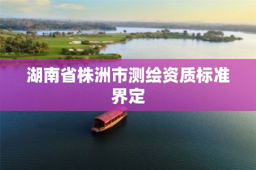 湖南省株洲市测绘资质标准界定