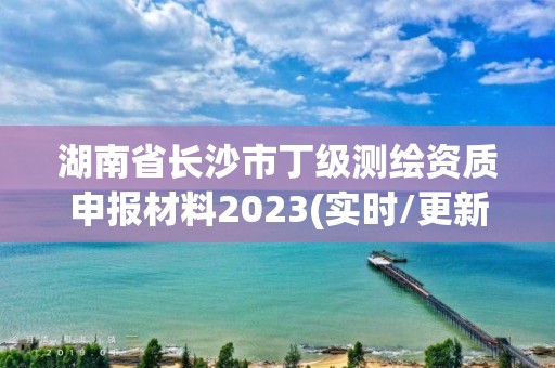 湖南省长沙市丁级测绘资质申报材料2023(实时/更新中)