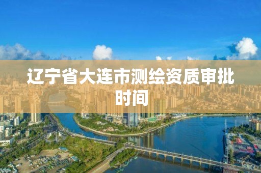 辽宁省大连市测绘资质审批时间