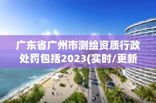 广东省广州市测绘资质行政处罚包括2023(实时/更新中)