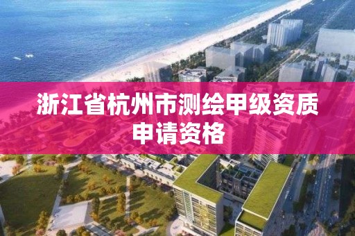 浙江省杭州市测绘甲级资质申请资格