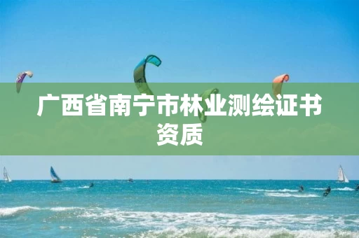 广西省南宁市林业测绘证书资质 广西省南宁市林业测绘证书资质