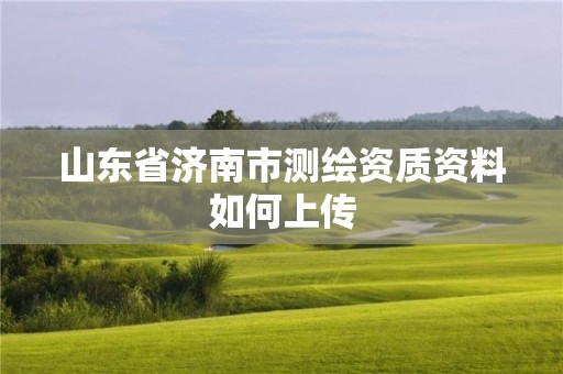 山东省济南市测绘资质资料如何上传