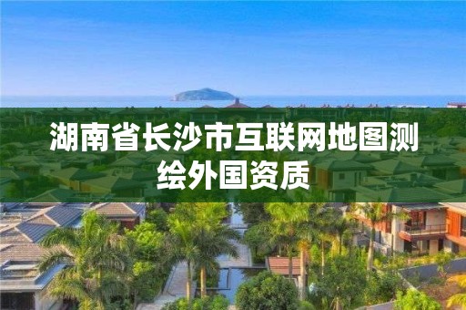 湖南省长沙市互联网地图测绘外国资质