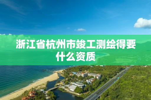 浙江省杭州市竣工测绘得要什么资质