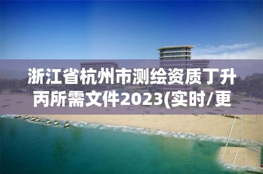 浙江省杭州市测绘资质丁升丙所需文件2023(实时/更新中)