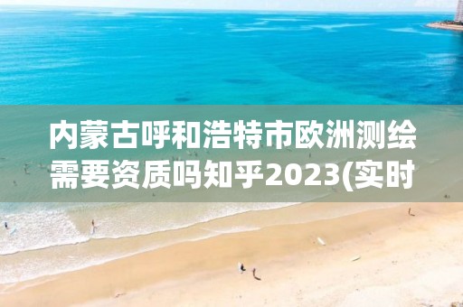 内蒙古呼和浩特市欧洲测绘需要资质吗知乎2023(实时/更新中)