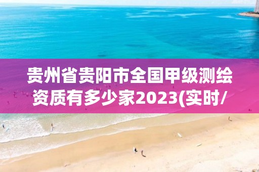 贵州省贵阳市全国甲级测绘资质有多少家2023(实时/更新中)