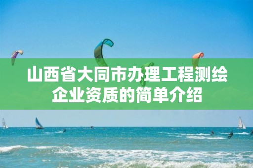 山西省大同市办理工程测绘企业资质的简单介绍