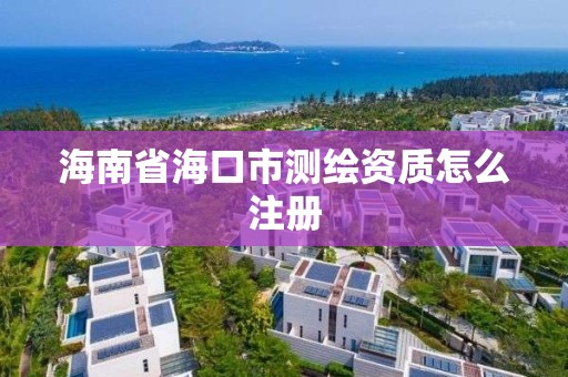 海南省海口市测绘资质怎么注册