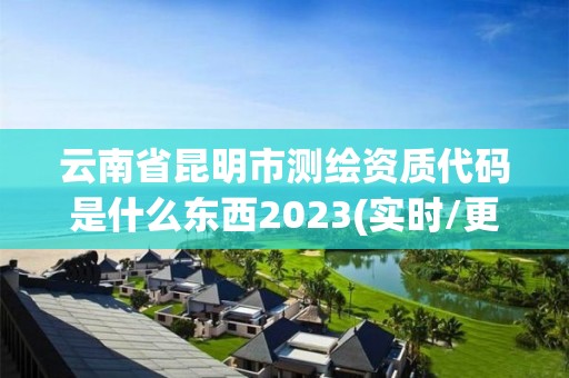 云南省昆明市测绘资质代码是什么东西2023(实时/更新中)