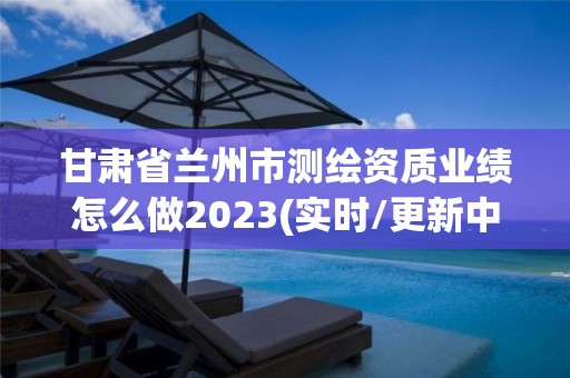 甘肃省兰州市测绘资质业绩怎么做2023(实时/更新中)