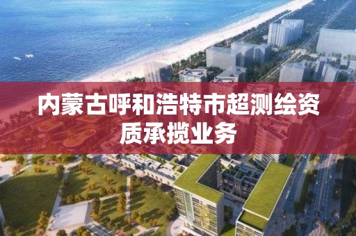 内蒙古呼和浩特市超测绘资质承揽业务