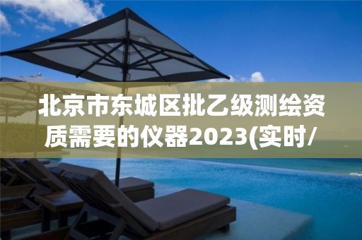 北京市东城区批乙级测绘资质需要的仪器2023(实时/更新中)