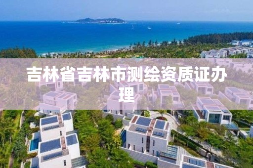 吉林省吉林市测绘资质证办理