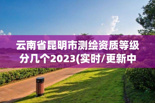 云南省昆明市测绘资质等级分几个2023(实时/更新中)