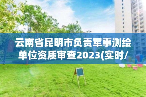 云南省昆明市负责军事测绘单位资质审查2023(实时/更新中)