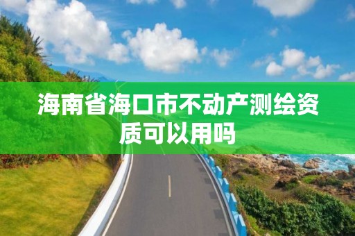 海南省海口市不动产测绘资质可以用吗